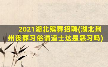 2021湖北殡葬招聘(湖北荆州丧葬习俗请道士这是恶习吗)