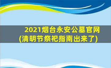 2021烟台永安公墓官网(清明节祭祀指南出来了)