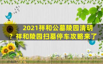 2021祥和公墓陵园清明？祥和陵园扫墓停车攻略来了