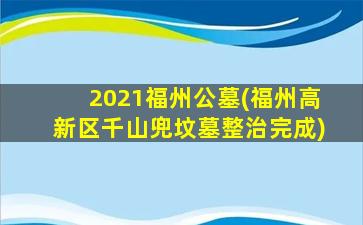 2021福州公墓(福州高新区千山兜坟墓整治完成)