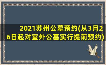 2021苏州公墓预约(从3月26日起对室外公墓实行提前预约)