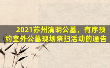 2021苏州清明公墓，有序预约室外公墓现场祭扫活动的通告