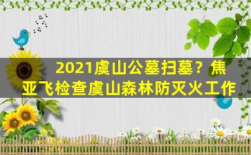 2021虞山公墓扫墓？焦亚飞检查虞山森林防灭火工作