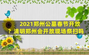 2021郑州公墓春节开放？清明郑州会开放现场祭扫吗