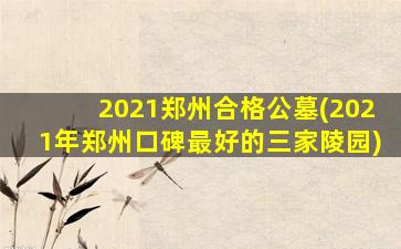 2021郑州合格公墓(2021年郑州口碑最好的三家陵园)