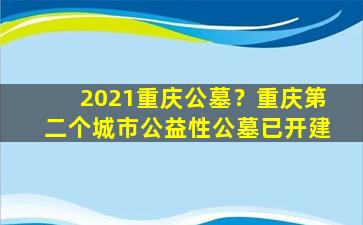 2021重庆公墓？重庆第二个城市公益性公墓已开建