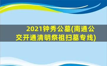 2021钟秀公墓(南通公交开通清明祭祖扫墓专线)