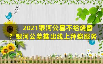 2021银河公墓不给烧香？银河公墓推出线上拜祭服务