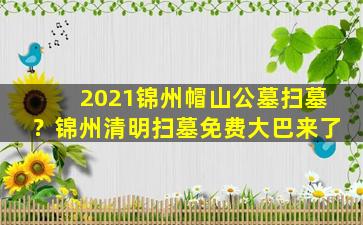 2021锦州帽山公墓扫墓？锦州清明扫墓免费大巴来了