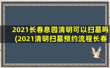 2021长春息园清明可以扫墓吗(2021清明扫墓预约流程长春)