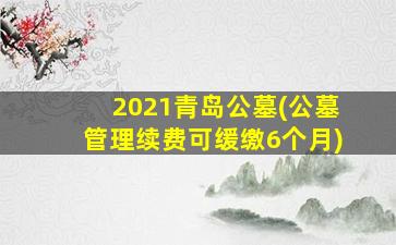 2021青岛公墓(公墓管理续费可缓缴6个月)