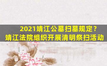 2021靖江公墓扫墓规定？靖江法院组织开展清明祭扫活动