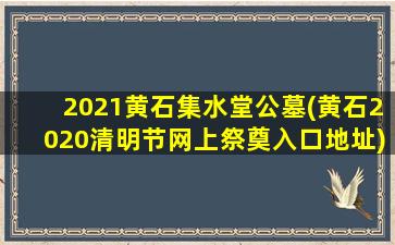 2021黄石集水堂公墓(黄石2020清明节网上祭奠入口地址)