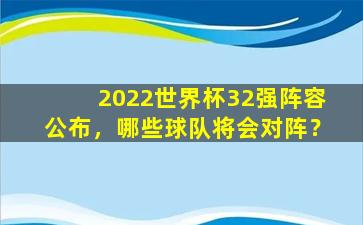 2022世界杯32强阵容公布，哪些球队将会对阵？