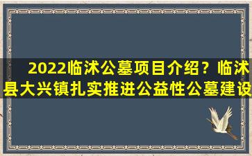 2022临沭公墓项目介绍？临沭县大兴镇扎实推进公益性公墓建设