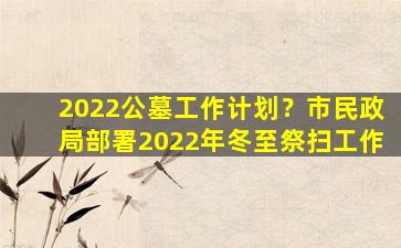 2022公墓工作计划？市民政局部署2022年冬至祭扫工作