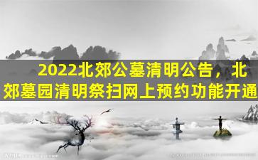 2022北郊公墓清明公告，北郊墓园清明祭扫网上预约功能开通