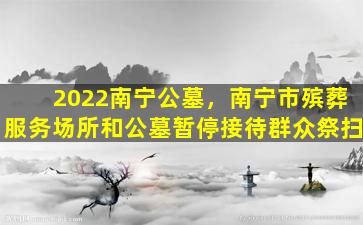 2022南宁公墓，南宁市殡葬服务场所和公墓暂停接待群众祭扫