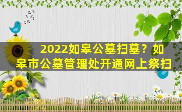 2022如皋公墓扫墓？如皋市公墓管理处开通网上祭扫