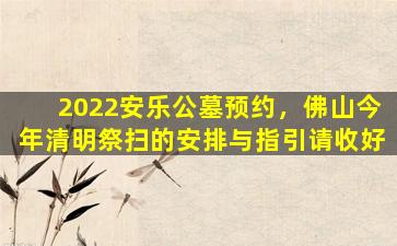 2022安乐公墓预约，佛山今年清明祭扫的安排与指引请收好