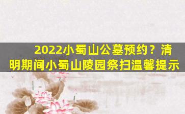 2022小蜀山公墓预约？清明期间小蜀山陵园祭扫温馨提示