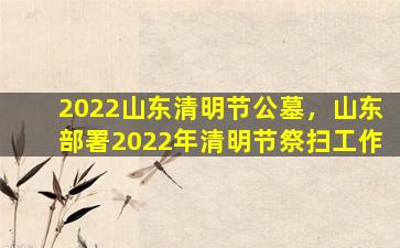 2022山东清明节公墓，山东部署2022年清明节祭扫工作