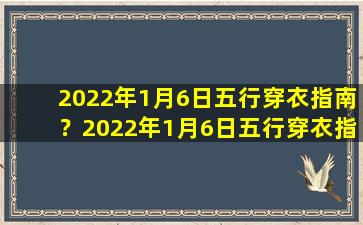 2022年1月6日五行穿衣指南？2022年1月6日五行穿衣指南：了解五行的穿衣搭配，助你运势亨通