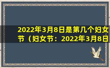 2022年3月8日是第几个妇女节（妇女节：2022年3月8日是第111个妇女节）