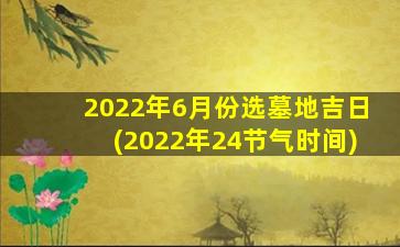 2022年6月份选墓地吉日(2022年24节气时间)