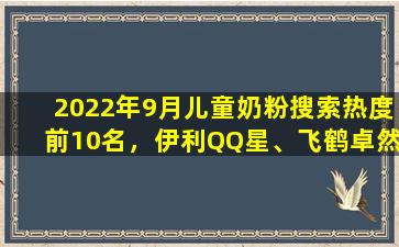 2022年9月儿童奶粉搜索热度前10名，伊利QQ星、飞鹤卓然等入围