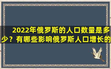 2022年俄罗斯的人口数量是多少？有哪些影响俄罗斯人口增长的因素？