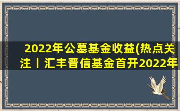2022年公墓基金收益(热点关注丨汇丰晋信基金首开2022年公募基金年报)
