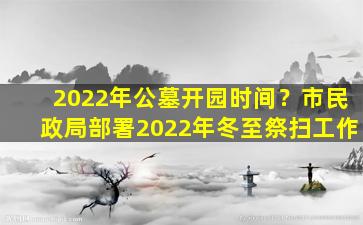 2022年公墓开园时间？市民政局部署2022年冬至祭扫工作