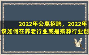 2022年公墓招聘，2022年该如何在养老行业或是殡葬行业创业