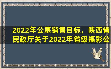 2022年公墓销售目标，陕西省民政厅关于2022年省级福彩公益金安排使用情况