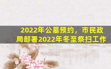 2022年公墓预约，市民政局部署2022年冬至祭扫工作