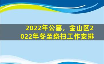2022年公墓，金山区2022年冬至祭扫工作安排