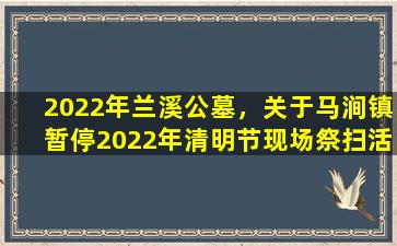 2022年兰溪公墓，关于马涧镇暂停2022年清明节现场祭扫活动的通告