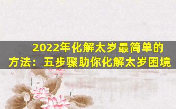 2022年化解太岁最简单的方法：五步骤助你化解太岁困境