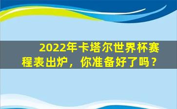 2022年卡塔尔世界杯赛程表出炉，你准备好了吗？