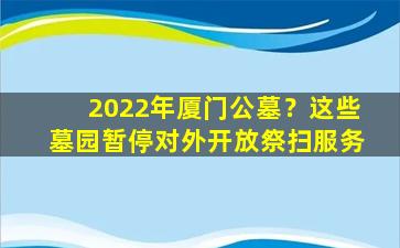 2022年厦门公墓？这些墓园暂停对外开放祭扫服务