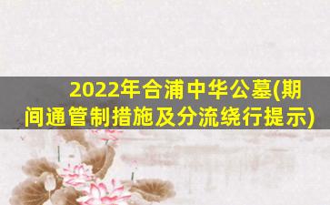 2022年合浦中华公墓(期间通管制措施及分流绕行提示)
