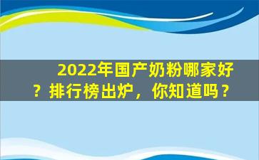2022年国产奶粉哪家好？排行榜出炉，你知道吗？