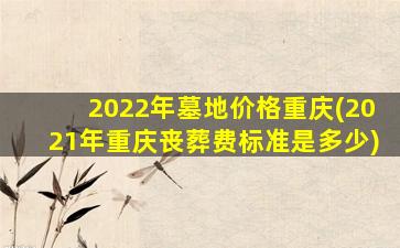 2022年墓地价格重庆(2021年重庆丧葬费标准是多少)
