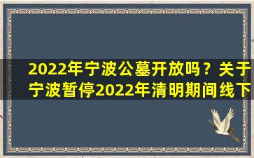 2022年宁波公墓开放吗？关于宁波暂停2022年清明期间线下祭扫活动的公告