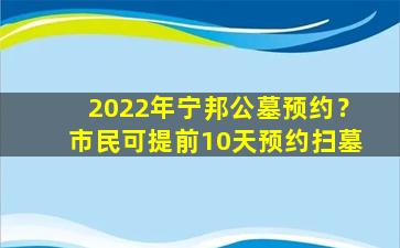 2022年宁邦公墓预约？市民可提前10天预约扫墓