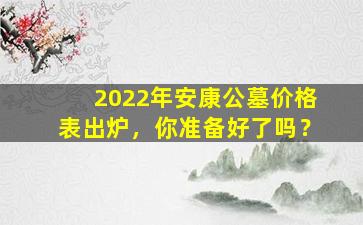 2022年安康公墓价格表出炉，你准备好了吗？