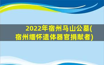 2022年宿州马山公墓(宿州缅怀遗体器官捐献者)