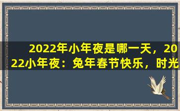 2022年小年夜是哪一天，2022小年夜：兔年春节快乐，时光荏苒，愿您和家人幸福安康！