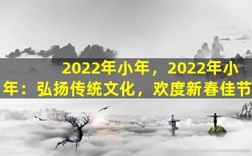2022年小年，2022年小年：弘扬传统文化，欢度新春佳节